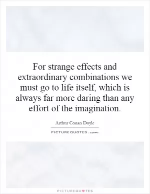 For strange effects and extraordinary combinations we must go to life itself, which is always far more daring than any effort of the imagination Picture Quote #1