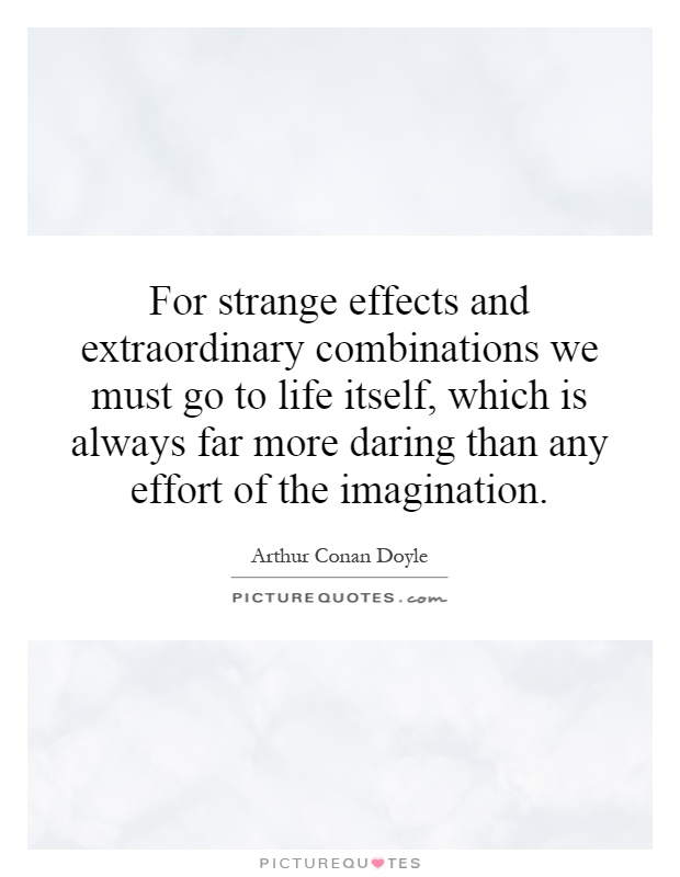 For strange effects and extraordinary combinations we must go to life itself, which is always far more daring than any effort of the imagination Picture Quote #1