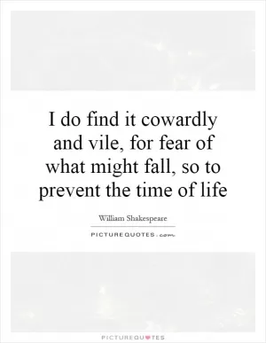 I do find it cowardly and vile, for fear of what might fall, so to prevent the time of life Picture Quote #1