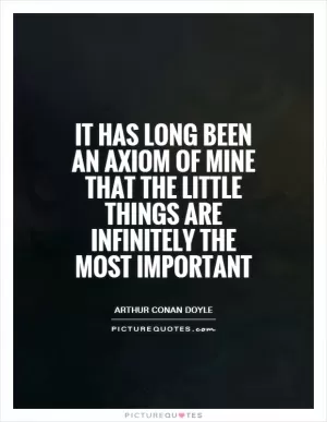 It has long been an axiom of mine that the little things are infinitely the most important Picture Quote #1