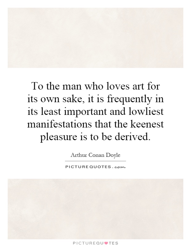 To the man who loves art for its own sake, it is frequently in its least important and lowliest manifestations that the keenest pleasure is to be derived Picture Quote #1