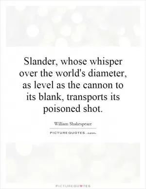 Slander, whose whisper over the world's diameter, as level as the cannon to its blank, transports its poisoned shot Picture Quote #1