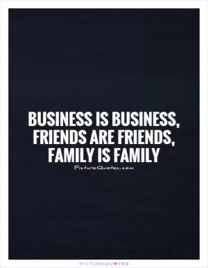 Business is Business, Friends are Friends, Family is Family Picture Quote #1