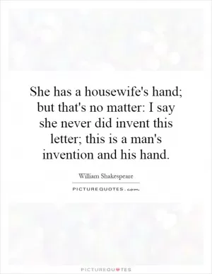 She has a housewife's hand; but that's no matter: I say she never did invent this letter; this is a man's invention and his hand Picture Quote #1