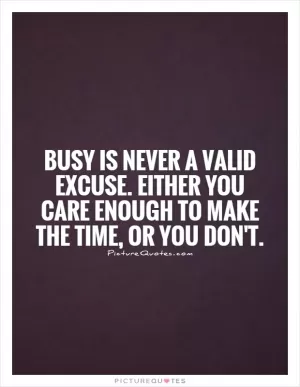 Busy is never a valid excuse. Either you care enough to make the time, or you don't Picture Quote #1