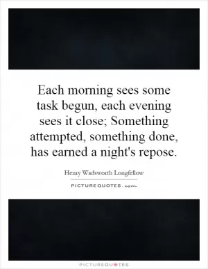 Each morning sees some task begun, each evening sees it close; Something attempted, something done, has earned a night's repose Picture Quote #1