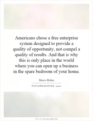 Americans chose a free enterprise system designed to provide a quality of opportunity, not compel a quality of results. And that is why this is only place in the world where you can open up a business in the spare bedroom of your home Picture Quote #1
