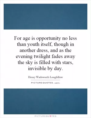 For age is opportunity no less than youth itself, though in another dress, and as the evening twilight fades away the sky is filled with stars, invisible by day Picture Quote #1