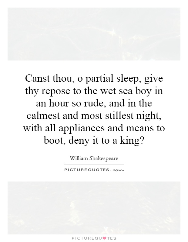 Canst thou, o partial sleep, give thy repose to the wet sea boy in an hour so rude, and in the calmest and most stillest night, with all appliances and means to boot, deny it to a king? Picture Quote #1