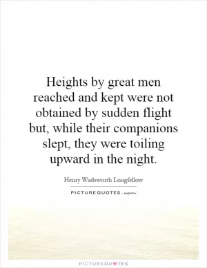 Heights by great men reached and kept were not obtained by sudden flight but, while their companions slept, they were toiling upward in the night Picture Quote #1