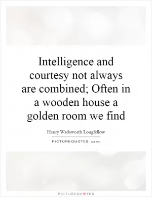Intelligence and courtesy not always are combined; Often in a wooden house a golden room we find Picture Quote #1