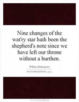 Nine changes of the wat'ry star hath been the shepherd's note since we have left our throne without a burthen Picture Quote #1