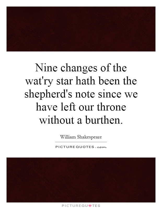 Nine changes of the wat'ry star hath been the shepherd's note since we have left our throne without a burthen Picture Quote #1