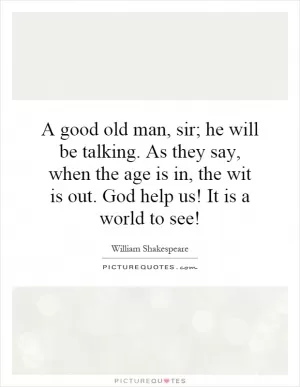 A good old man, sir; he will be talking. As they say, when the age is in, the wit is out. God help us! It is a world to see! Picture Quote #1