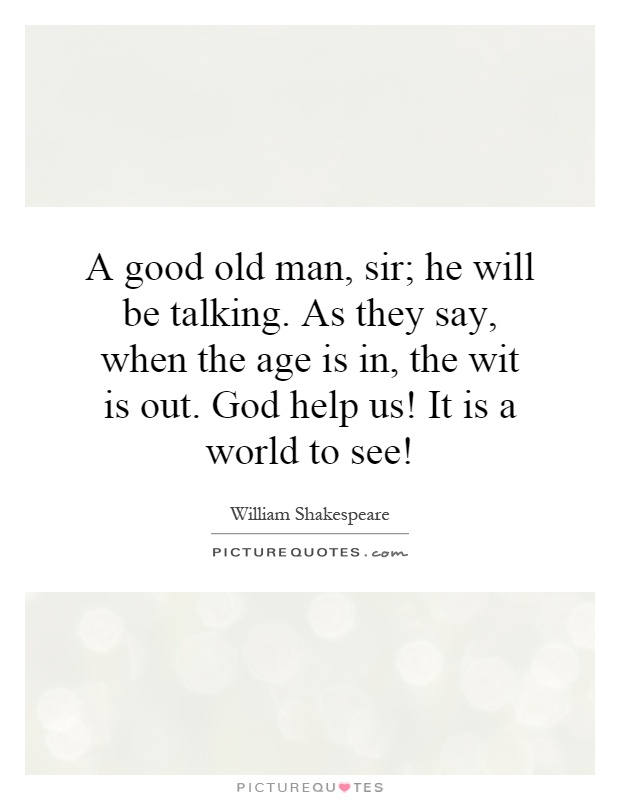 A good old man, sir; he will be talking. As they say, when the age is in, the wit is out. God help us! It is a world to see! Picture Quote #1