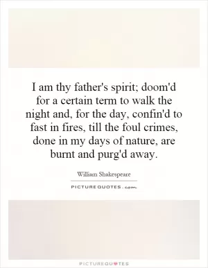 I am thy father's spirit; doom'd for a certain term to walk the night and, for the day, confin'd to fast in fires, till the foul crimes, done in my days of nature, are burnt and purg'd away Picture Quote #1