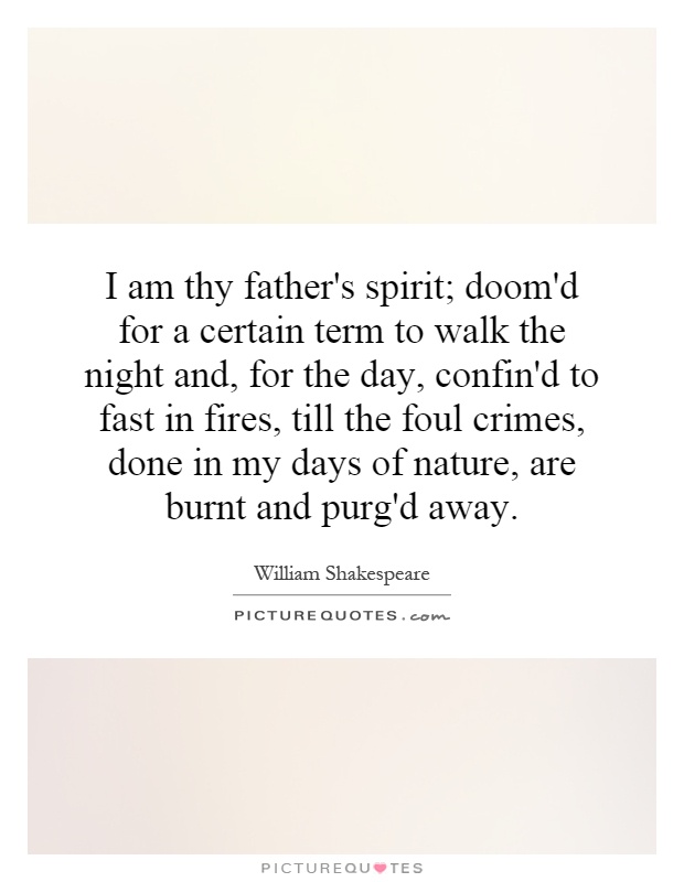 I am thy father's spirit; doom'd for a certain term to walk the night and, for the day, confin'd to fast in fires, till the foul crimes, done in my days of nature, are burnt and purg'd away Picture Quote #1