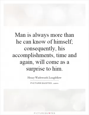 Man is always more than he can know of himself; consequently, his accomplishments, time and again, will come as a surprise to him Picture Quote #1