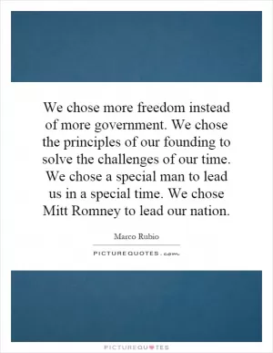 We chose more freedom instead of more government. We chose the principles of our founding to solve the challenges of our time. We chose a special man to lead us in a special time. We chose Mitt Romney to lead our nation Picture Quote #1