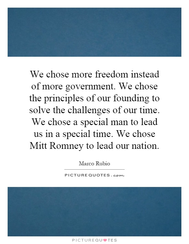 We chose more freedom instead of more government. We chose the principles of our founding to solve the challenges of our time. We chose a special man to lead us in a special time. We chose Mitt Romney to lead our nation Picture Quote #1