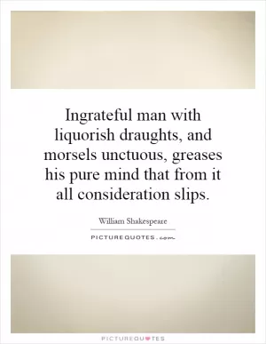 Ingrateful man with liquorish draughts, and morsels unctuous, greases his pure mind that from it all consideration slips Picture Quote #1