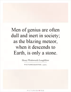Men of genius are often dull and inert in society; as the blazing meteor, when it descends to Earth, is only a stone Picture Quote #1