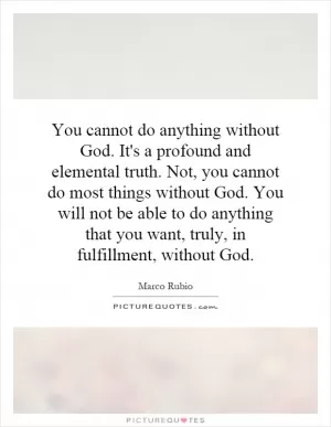 You cannot do anything without God. It's a profound and elemental truth. Not, you cannot do most things without God. You will not be able to do anything that you want, truly, in fulfillment, without God Picture Quote #1