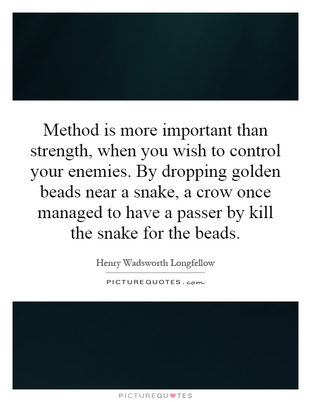 Method is more important than strength, when you wish to control your enemies. By dropping golden beads near a snake, a crow once managed to have a passer by kill the snake for the beads Picture Quote #1