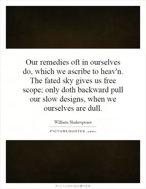 Our remedies oft in ourselves do, which we ascribe to heav'n. The fated sky gives us free scope; only doth backward pull our slow designs, when we ourselves are dull Picture Quote #1