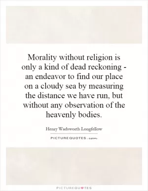 Morality without religion is only a kind of dead reckoning - an endeavor to find our place on a cloudy sea by measuring the distance we have run, but without any observation of the heavenly bodies Picture Quote #1