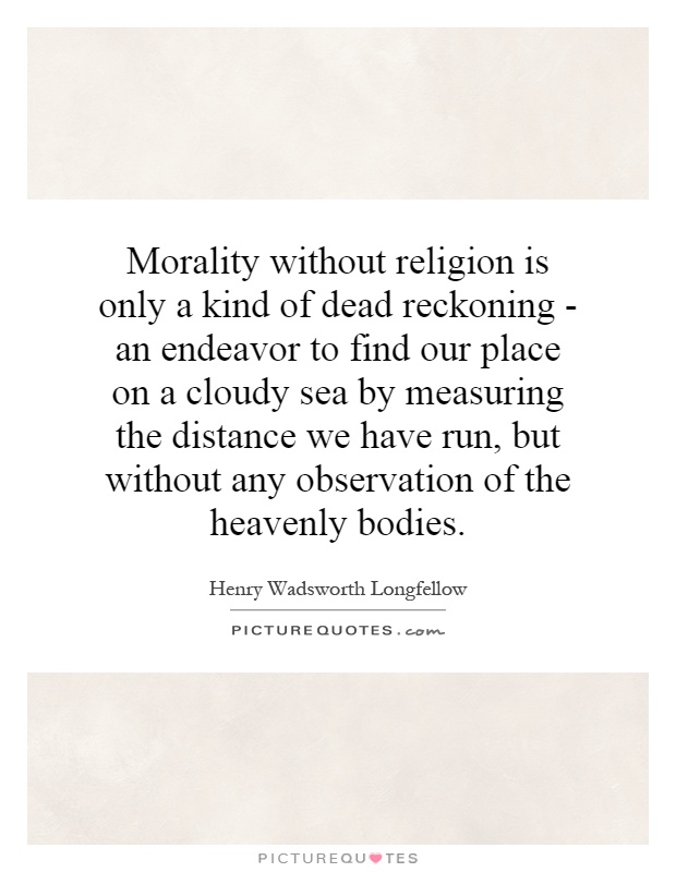 Morality without religion is only a kind of dead reckoning - an endeavor to find our place on a cloudy sea by measuring the distance we have run, but without any observation of the heavenly bodies Picture Quote #1