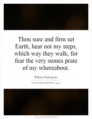 Thou sure and firm set Earth, hear not my steps, which way they walk, for fear the very stones prate of my whereabout Picture Quote #1