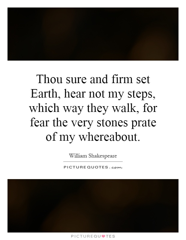 Thou sure and firm set Earth, hear not my steps, which way they walk, for fear the very stones prate of my whereabout Picture Quote #1