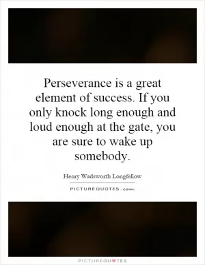 Perseverance is a great element of success. If you only knock long enough and loud enough at the gate, you are sure to wake up somebody Picture Quote #1