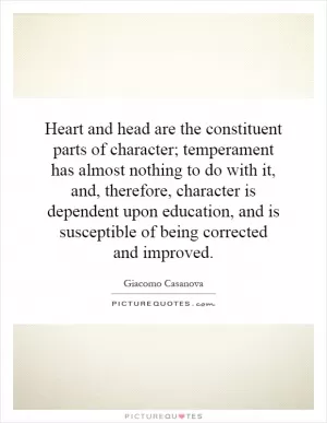 Heart and head are the constituent parts of character; temperament has almost nothing to do with it, and, therefore, character is dependent upon education, and is susceptible of being corrected and improved Picture Quote #1