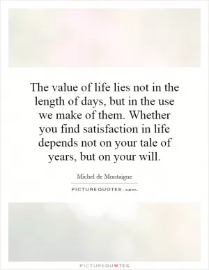 The value of life lies not in the length of days, but in the use we make of them. Whether you find satisfaction in life depends not on your tale of years, but on your will Picture Quote #1