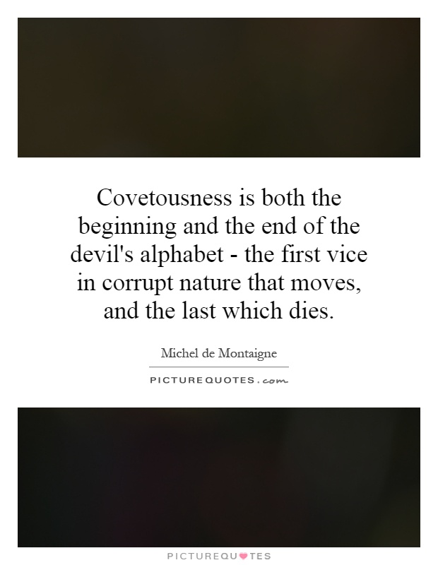 Covetousness is both the beginning and the end of the devil's alphabet - the first vice in corrupt nature that moves, and the last which dies Picture Quote #1