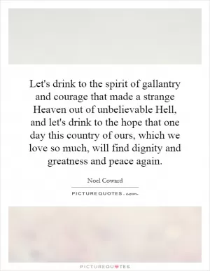 Let's drink to the spirit of gallantry and courage that made a strange Heaven out of unbelievable Hell, and let's drink to the hope that one day this country of ours, which we love so much, will find dignity and greatness and peace again Picture Quote #1