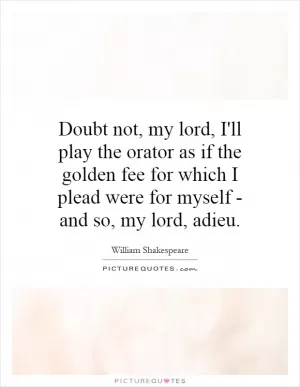 Doubt not, my lord, I'll play the orator as if the golden fee for which I plead were for myself - and so, my lord, adieu Picture Quote #1