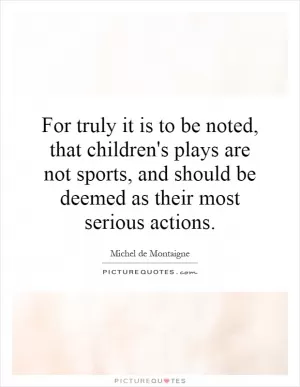 For truly it is to be noted, that children's plays are not sports, and should be deemed as their most serious actions Picture Quote #1