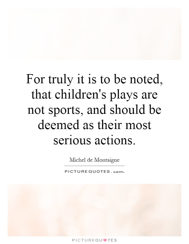 For truly it is to be noted, that children's plays are not sports, and should be deemed as their most serious actions Picture Quote #1