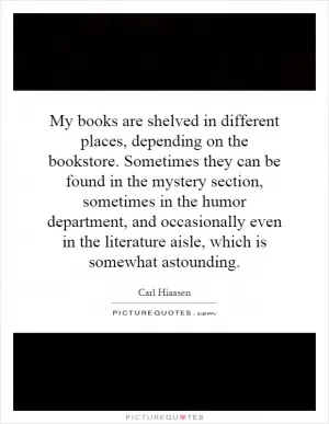 My books are shelved in different places, depending on the bookstore. Sometimes they can be found in the mystery section, sometimes in the humor department, and occasionally even in the literature aisle, which is somewhat astounding Picture Quote #1