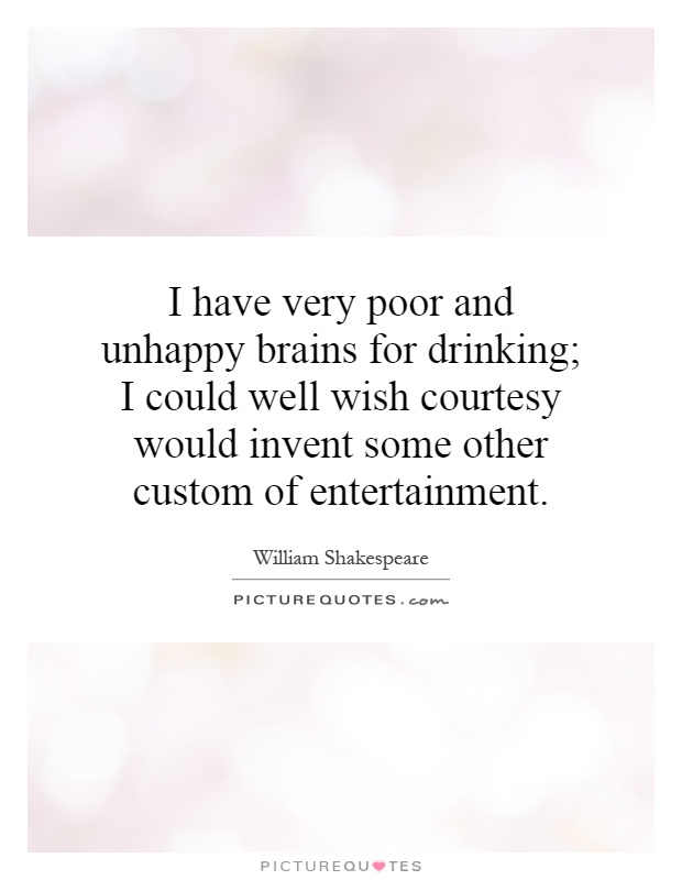 I have very poor and unhappy brains for drinking; I could well wish courtesy would invent some other custom of entertainment Picture Quote #1