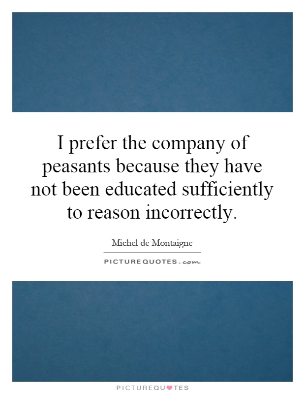 I prefer the company of peasants because they have not been educated sufficiently to reason incorrectly Picture Quote #1