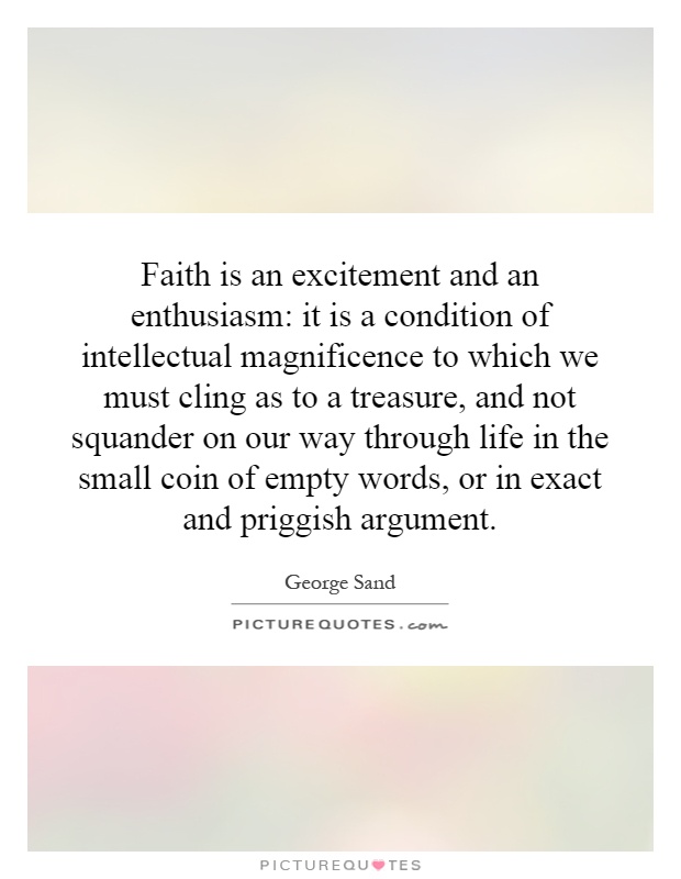 Faith is an excitement and an enthusiasm: it is a condition of intellectual magnificence to which we must cling as to a treasure, and not squander on our way through life in the small coin of empty words, or in exact and priggish argument Picture Quote #1