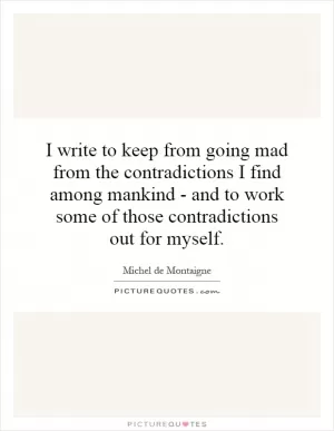 I write to keep from going mad from the contradictions I find among mankind - and to work some of those contradictions out for myself Picture Quote #1