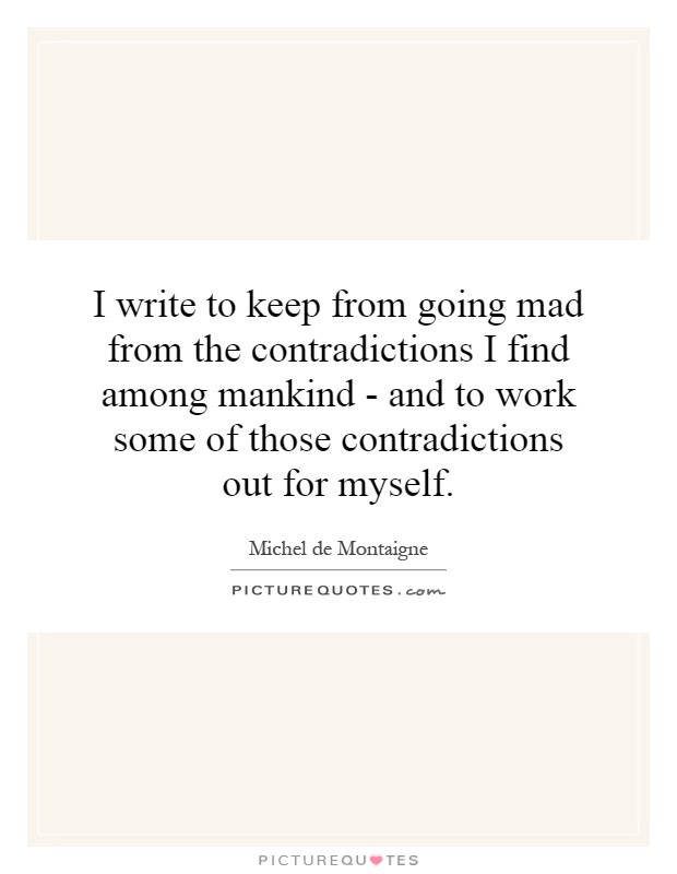 I write to keep from going mad from the contradictions I find among mankind - and to work some of those contradictions out for myself Picture Quote #1