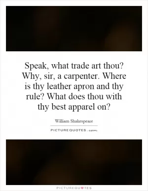 Speak, what trade art thou? Why, sir, a carpenter. Where is thy leather apron and thy rule? What does thou with thy best apparel on? Picture Quote #1