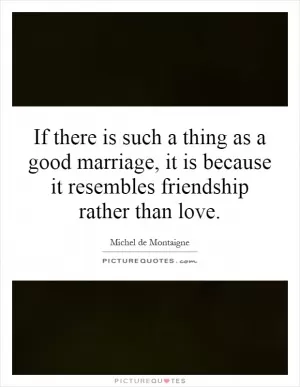 If there is such a thing as a good marriage, it is because it resembles friendship rather than love Picture Quote #1
