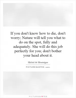 If you don't know how to die, don't worry; Nature will tell you what to do on the spot, fully and adequately. She will do this job perfectly for you; don't bother your head about it Picture Quote #1